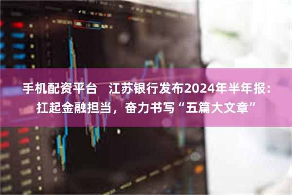 手机配资平台   江苏银行发布2024年半年报：扛起金融担当，奋力书写“五篇大文章”