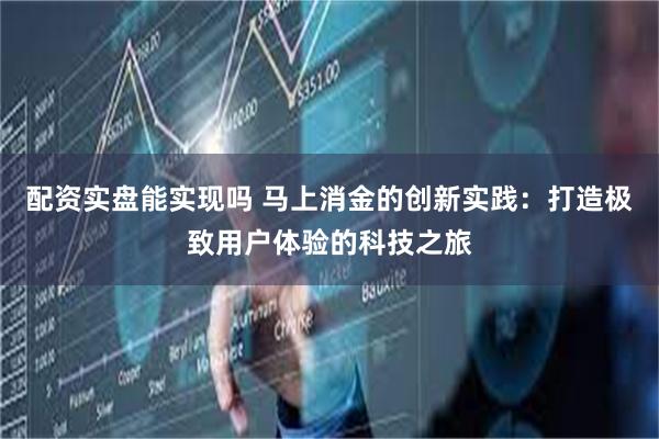 配资实盘能实现吗 马上消金的创新实践：打造极致用户体验的科技之旅