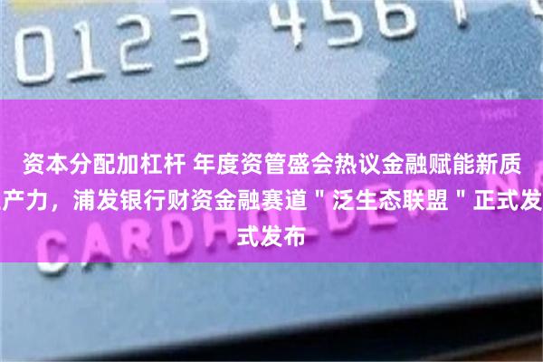 资本分配加杠杆 年度资管盛会热议金融赋能新质生产力，浦发银行财资金融赛道＂泛生态联盟＂正式发布