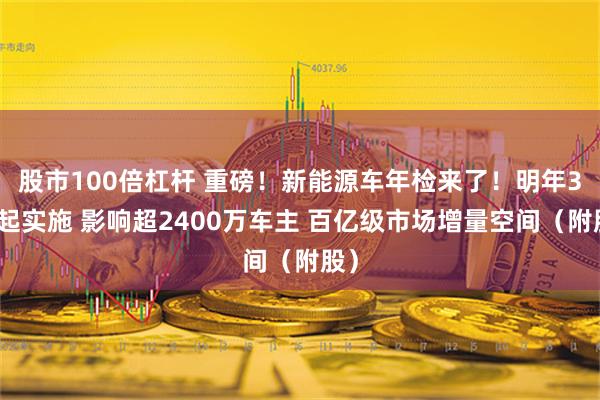 股市100倍杠杆 重磅！新能源车年检来了！明年3月起实施 影响超2400万车主 百亿级市场增量空间（附股）