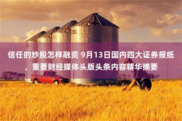 信任的炒股怎样融资 9月13日国内四大证券报纸、重要财经媒体头版头条内容精华摘要