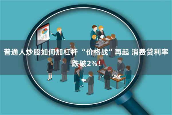 普通人炒股如何加杠杆 “价格战”再起 消费贷利率跌破2%！