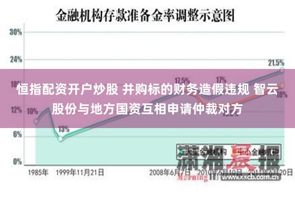 恒指配资开户炒股 并购标的财务造假违规 智云股份与地方国资互相申请仲裁对方