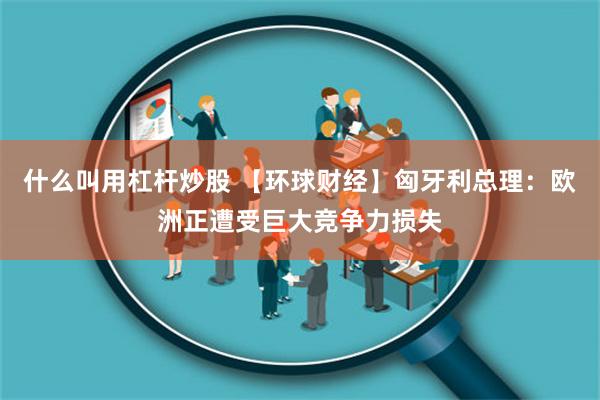 什么叫用杠杆炒股 【环球财经】匈牙利总理：欧洲正遭受巨大竞争力损失