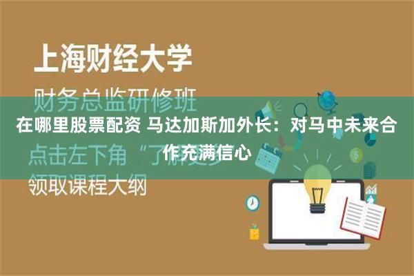 在哪里股票配资 马达加斯加外长：对马中未来合作充满信心