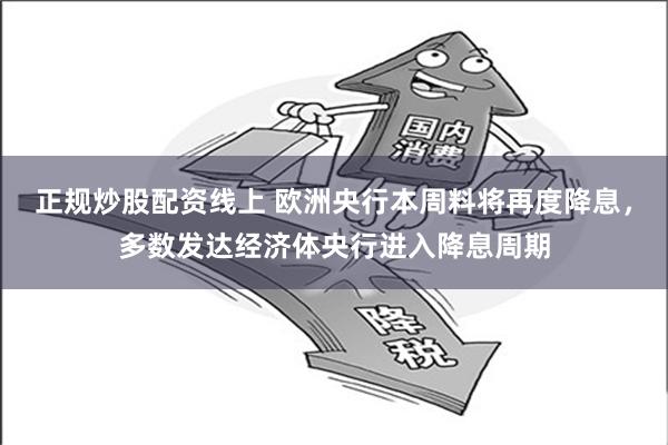 正规炒股配资线上 欧洲央行本周料将再度降息，多数发达经济体央行进入降息周期