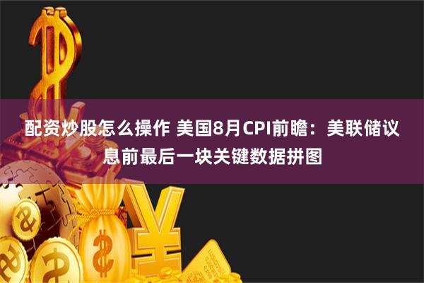 配资炒股怎么操作 美国8月CPI前瞻：美联储议息前最后一块关键数据拼图