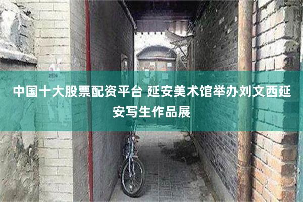 中国十大股票配资平台 延安美术馆举办刘文西延安写生作品展