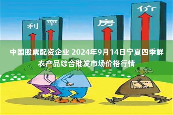 中国股票配资企业 2024年9月14日宁夏四季鲜农产品综合批发市场价格行情