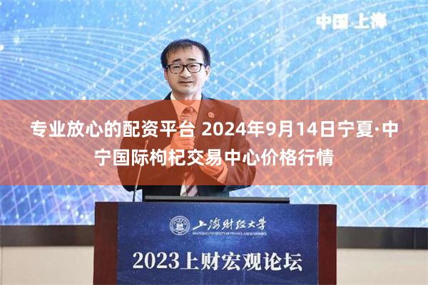 专业放心的配资平台 2024年9月14日宁夏·中宁国际枸杞交易中心价格行情