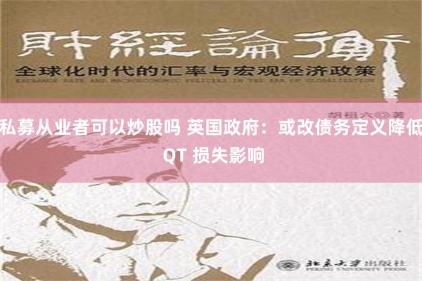 私募从业者可以炒股吗 英国政府：或改债务定义降低 QT 损失影响