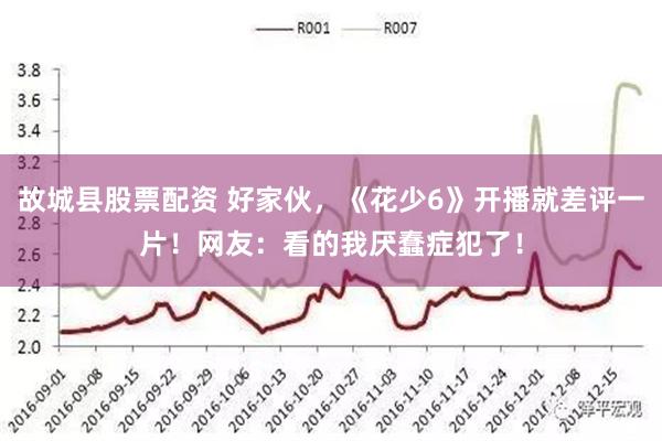 故城县股票配资 好家伙，《花少6》开播就差评一片！网友：看的我厌蠢症犯了！