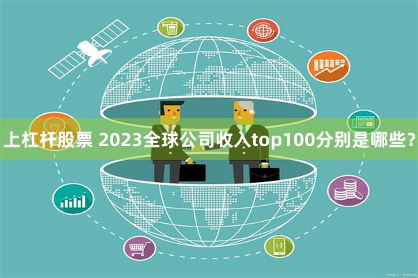 上杠杆股票 2023全球公司收入top100分别是哪些？