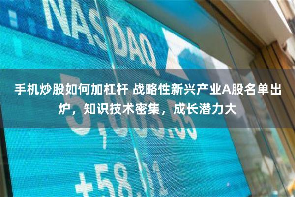 手机炒股如何加杠杆 战略性新兴产业A股名单出炉，知识技术密集，成长潜力大