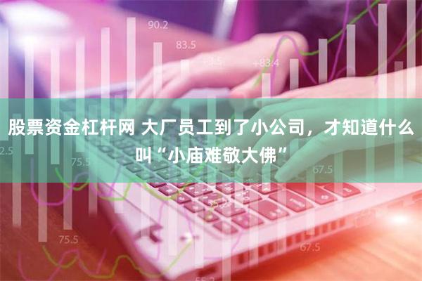 股票资金杠杆网 大厂员工到了小公司，才知道什么叫“小庙难敬大佛”