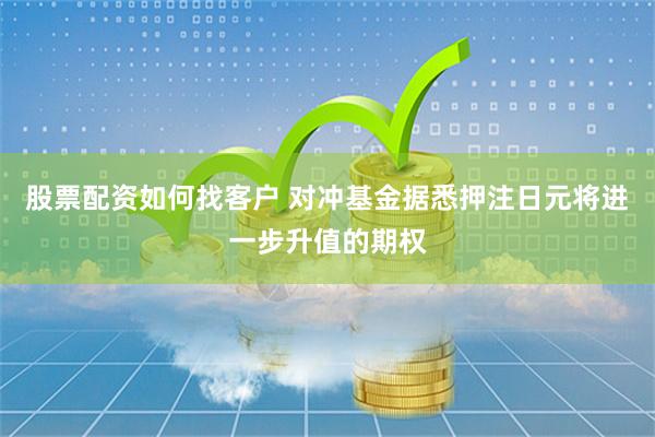 股票配资如何找客户 对冲基金据悉押注日元将进一步升值的期权