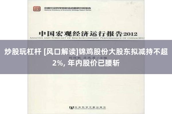 炒股玩杠杆 [风口解读]锦鸡股份大股东拟减持不超2%, 年内股价已腰斩