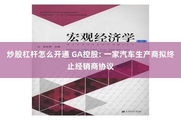 炒股杠杆怎么开通 GA控股: 一家汽车生产商拟终止经销商协议