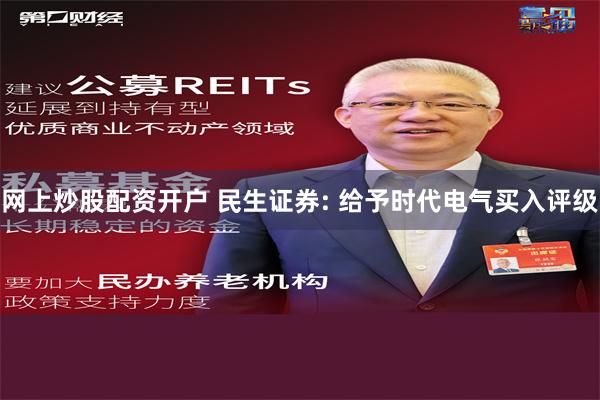 网上炒股配资开户 民生证券: 给予时代电气买入评级