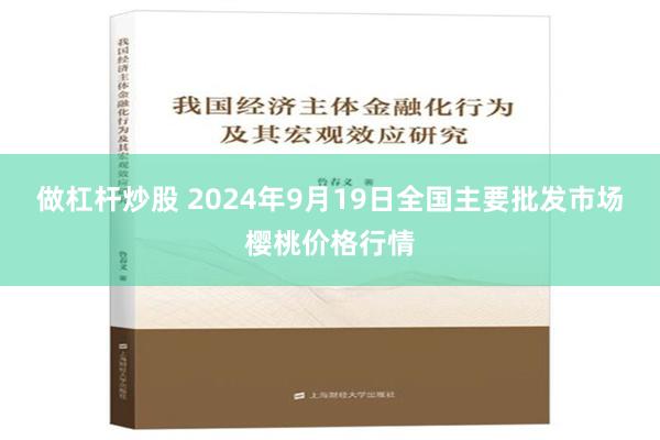 做杠杆炒股 2024年9月19日全国主要批发市场樱桃价格行情