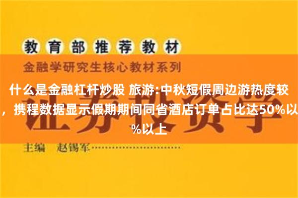 什么是金融杠杆炒股 旅游:中秋短假周边游热度较高，携程数据显示假期期间同省酒店订单占比达50%以上