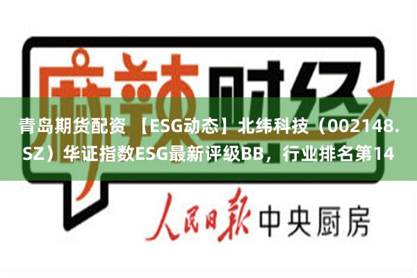 青岛期货配资 【ESG动态】北纬科技（002148.SZ）华证指数ESG最新评级BB，行业排名第14