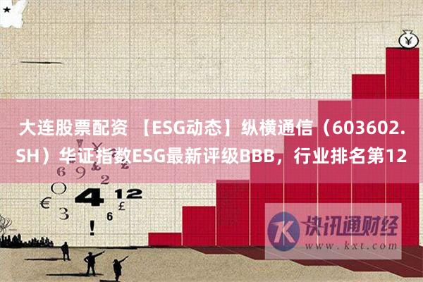 大连股票配资 【ESG动态】纵横通信（603602.SH）华证指数ESG最新评级BBB，行业排名第12