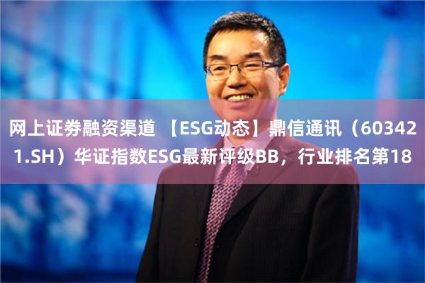 网上证劵融资渠道 【ESG动态】鼎信通讯（603421.SH）华证指数ESG最新评级BB，行业排名第18