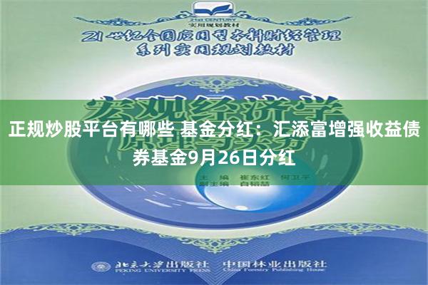 正规炒股平台有哪些 基金分红：汇添富增强收益债券基金9月26日分红