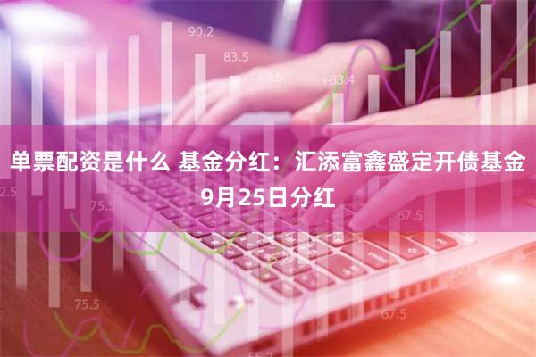 单票配资是什么 基金分红：汇添富鑫盛定开债基金9月25日分红