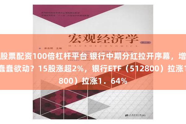 股票配资100倍杠杆平台 银行中期分红拉开序幕，增配资金蠢蠢欲动？15股涨超2%，银行ETF（512800）拉涨1．64%