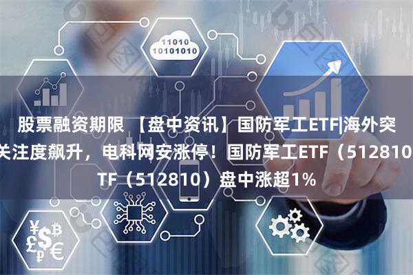 股票融资期限 【盘中资讯】国防军工ETF|海外突发！通信自主关注度飙升，电科网安涨停！国防军工ETF（512810）盘中涨超1%