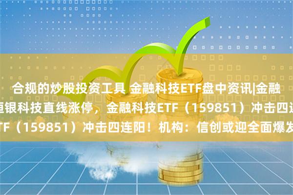 合规的炒股投资工具 金融科技ETF盘中资讯|金融信创进入全面推广期，恒银科技直线涨停，金融科技ETF（159851）冲击四连阳！机构：信创或迎全面爆发