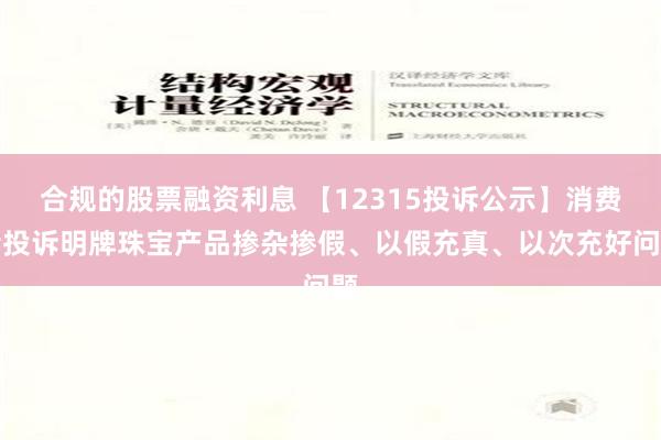 合规的股票融资利息 【12315投诉公示】消费者投诉明牌珠宝产品掺杂掺假、以假充真、以次充好问题