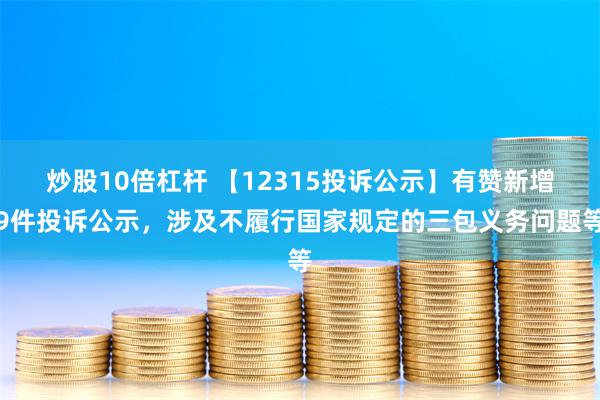 炒股10倍杠杆 【12315投诉公示】有赞新增9件投诉公示，涉及不履行国家规定的三包义务问题等