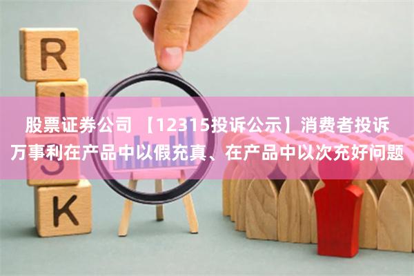 股票证券公司 【12315投诉公示】消费者投诉万事利在产品中以假充真、在产品中以次充好问题