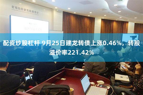 配资炒股杠杆 9月25日建龙转债上涨0.46%，转股溢价率221.42%