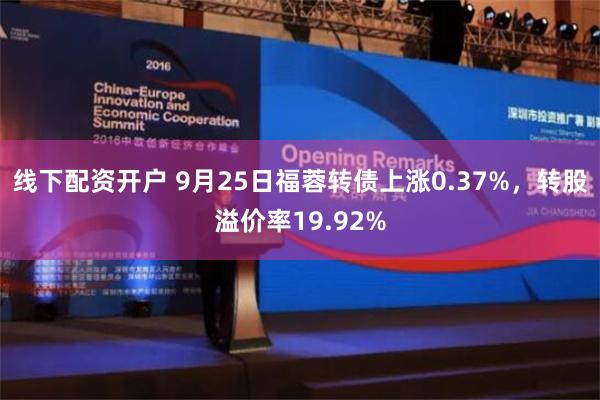 线下配资开户 9月25日福蓉转债上涨0.37%，转股溢价率19.92%