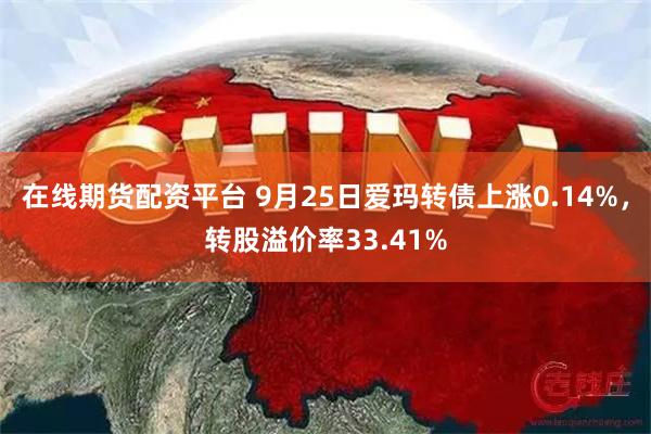 在线期货配资平台 9月25日爱玛转债上涨0.14%，转股溢价率33.41%