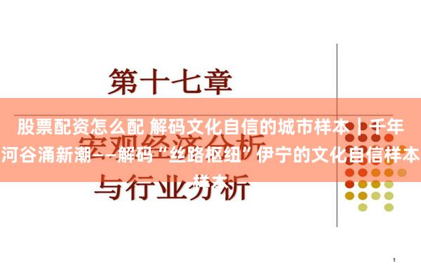 股票配资怎么配 解码文化自信的城市样本｜千年河谷涌新潮——解码“丝路枢纽”伊宁的文化自信样本