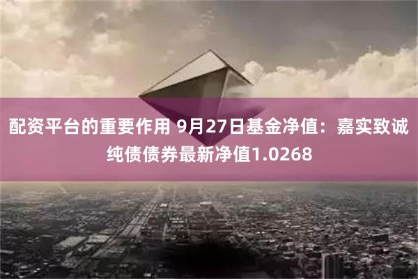 配资平台的重要作用 9月27日基金净值：嘉实致诚纯债债券最新净值1.0268