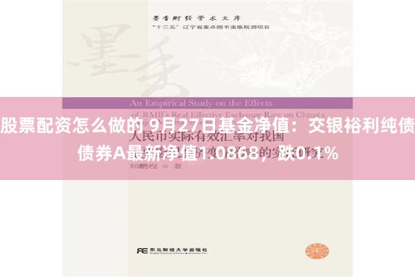 股票配资怎么做的 9月27日基金净值：交银裕利纯债债券A最新净值1.0868，跌0.1%