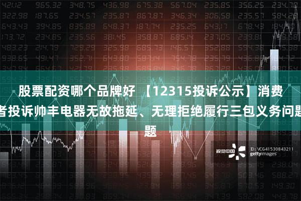 股票配资哪个品牌好 【12315投诉公示】消费者投诉帅丰电器无故拖延、无理拒绝履行三包义务问题