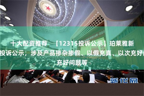 十大配资推荐   【12315投诉公示】珀莱雅新增2件投诉公示，涉及产品掺杂掺假、以假充真、以次充好问题等