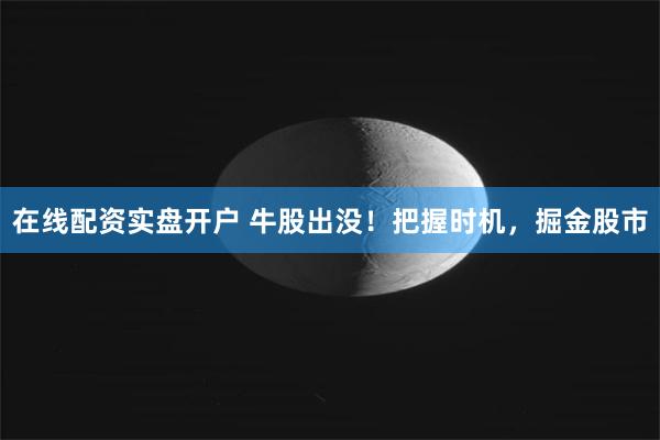 在线配资实盘开户 牛股出没！把握时机，掘金股市