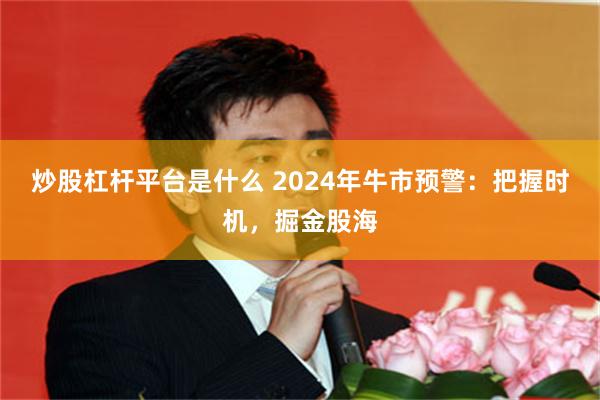 炒股杠杆平台是什么 2024年牛市预警：把握时机，掘金股海