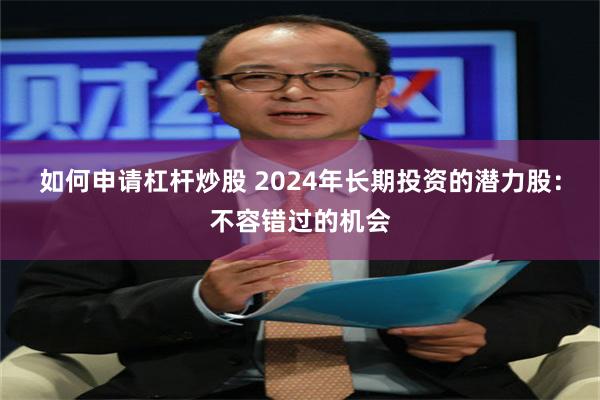 如何申请杠杆炒股 2024年长期投资的潜力股：不容错过的机会