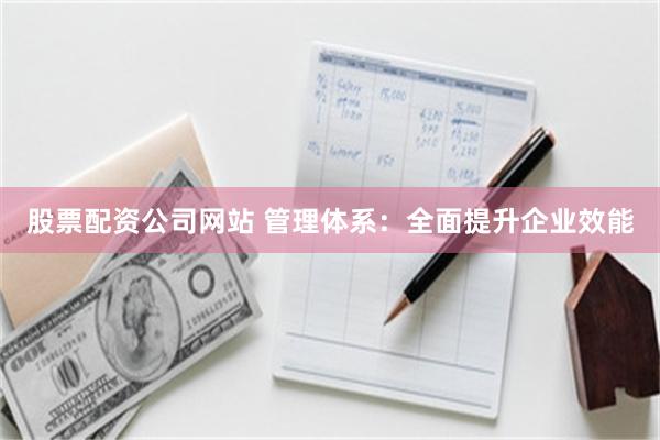 股票配资公司网站 管理体系：全面提升企业效能