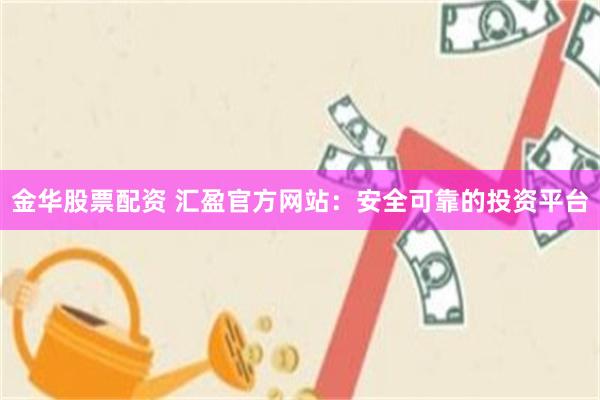 金华股票配资 汇盈官方网站：安全可靠的投资平台