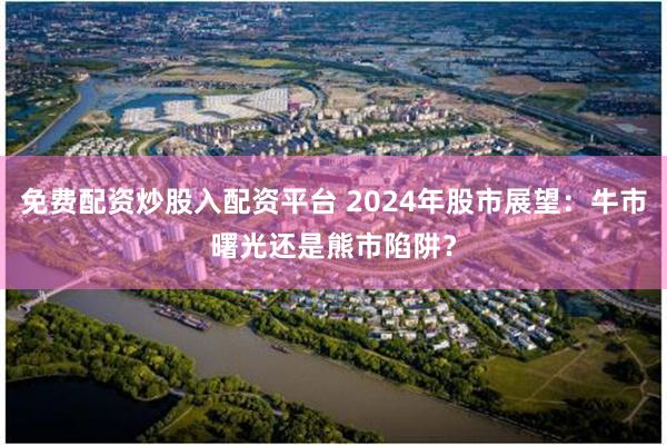 免费配资炒股入配资平台 2024年股市展望：牛市曙光还是熊市陷阱？